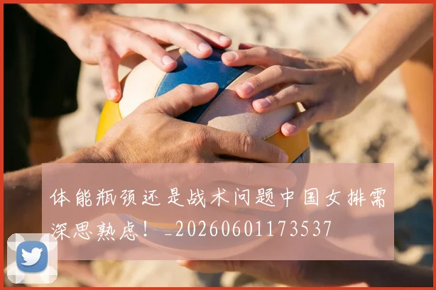 体能瓶颈还是战术问题中国女排需深思熟虑!_20260601173537