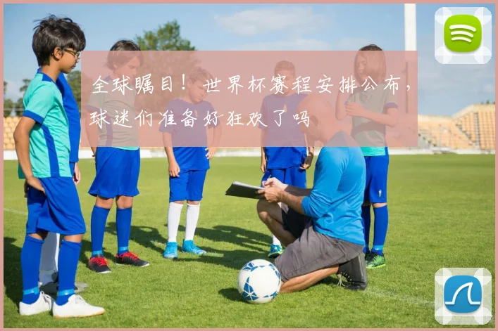 全球瞩目!世界杯赛程安排公布,球迷们准备好狂欢了吗