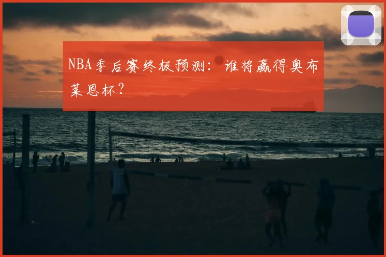 NBA季后赛终极预测:谁将赢得奥布莱恩杯?