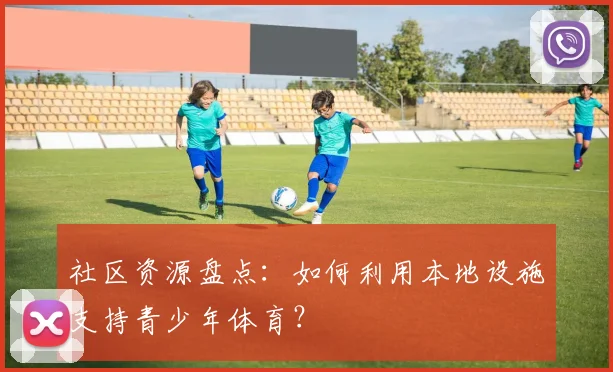 社区资源盘点：如何利用本地设施支持青少年体育？