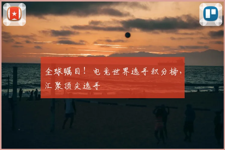 全球瞩目!电竞世界选手积分榜,汇聚顶尖选手