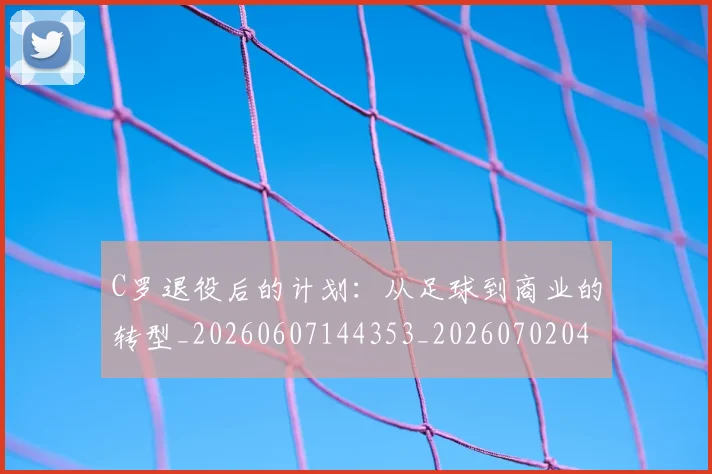 C罗退役后的计划：从足球到商业的转型_20260607144353_20260702042814