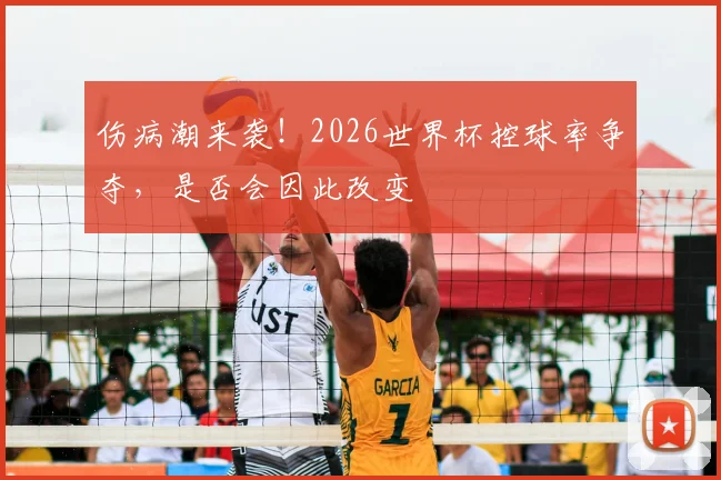 伤病潮来袭！2026世界杯控球率争夺，是否会因此改变