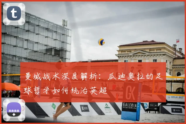 曼城战术深度解析：瓜迪奥拉的足球哲学如何统治英超