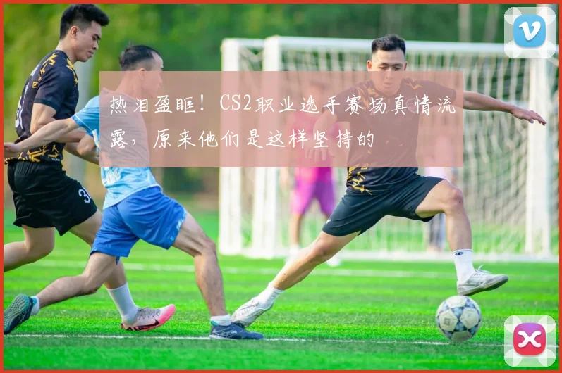 热泪盈眶！CS2职业选手赛场真情流露，原来他们是这样坚持的