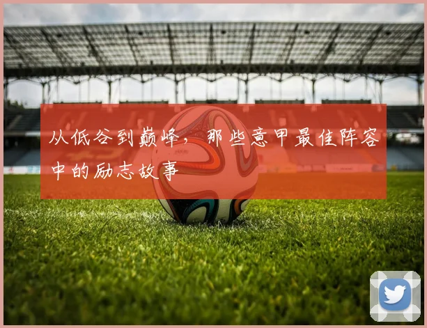 从低谷到巅峰，那些意甲最佳阵容中的励志故事