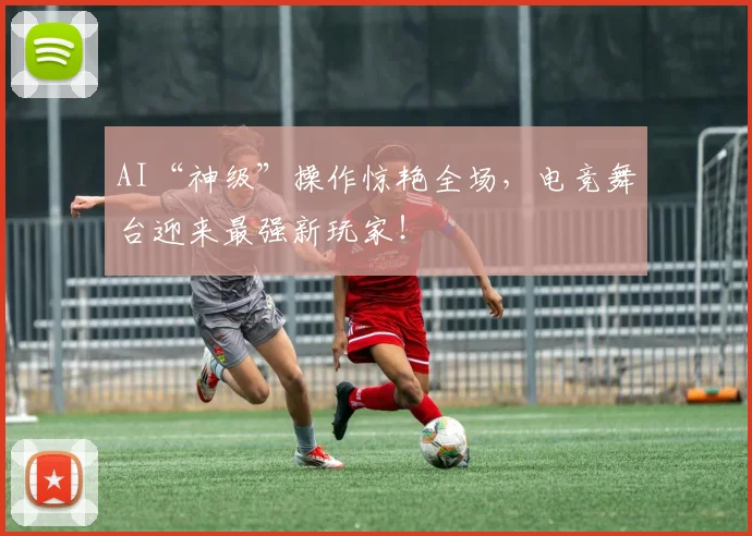 AI“神级”操作惊艳全场,电竞舞台迎来最强新玩家!