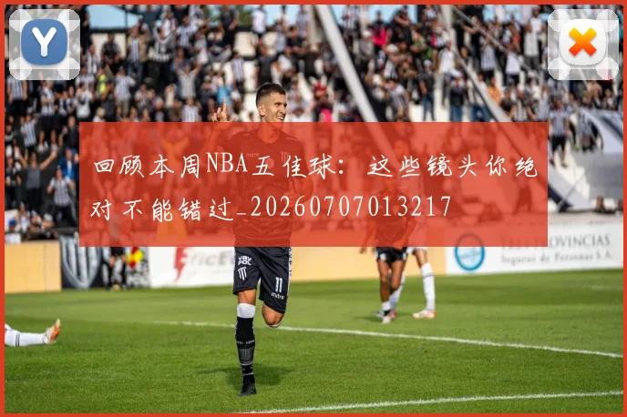 回顾本周NBA五佳球：这些镜头你绝对不能错过_20260707013217