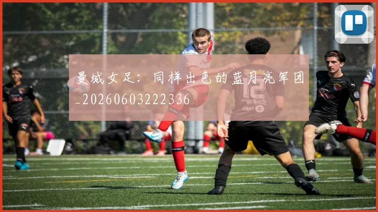 曼城女足：同样出色的蓝月亮军团_20260603222336